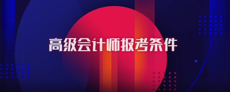 高级会计师报考条件