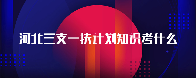 河北三支一扶计划知识考什么