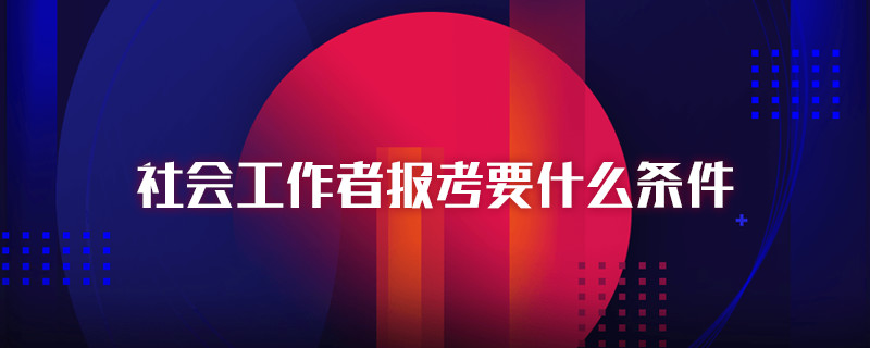 社会工作者报考要什么条件