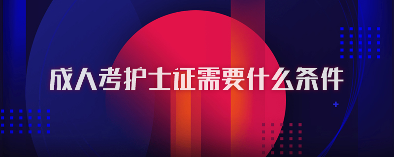 成人考护士证需要什么条件