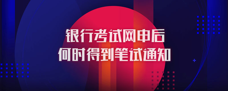 银行考试网申后何时得到笔试通知