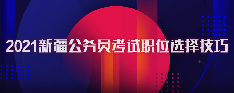 2021新疆公务员考试职位选择技巧