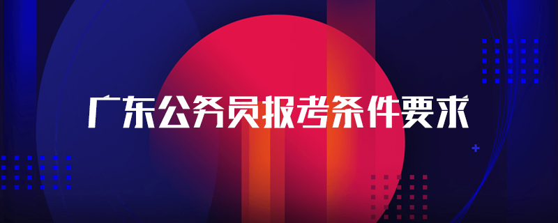 广东公务员报考条件要求