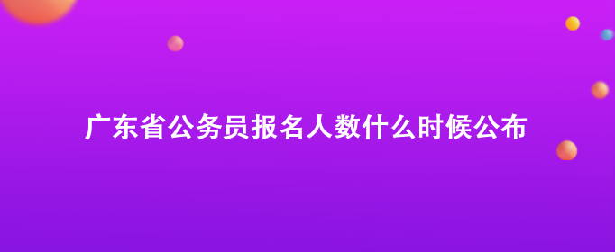 广东省公务员报名人数什么时候公布