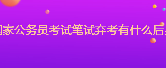 国家公务员考试笔试弃考有什么后果