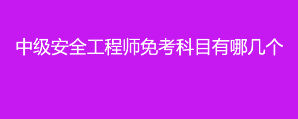 中级安全工程师免考科目有哪几个