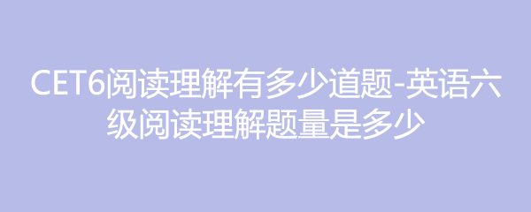 CET6阅读理解有多少道题-英语六级阅读理解题量是多少