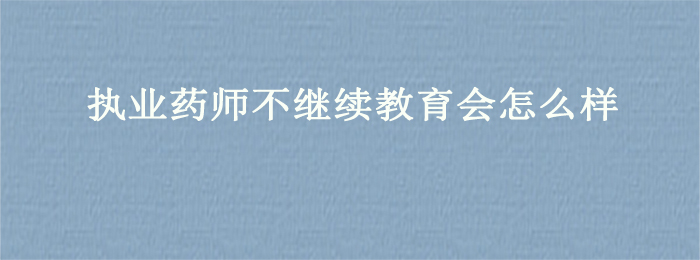 执业药师不继续教育会怎么样