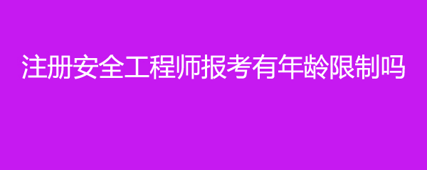 注册安全工程师报考有年龄限制吗
