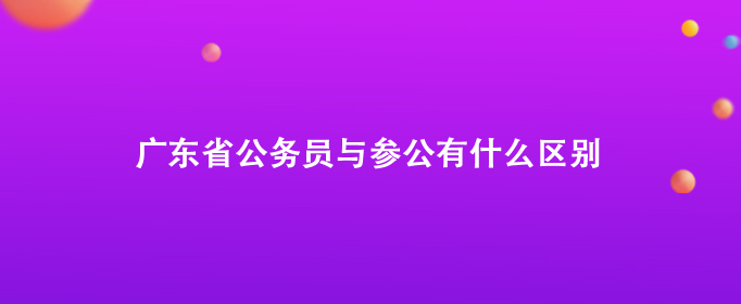 广东省公务员与参公有什么区别