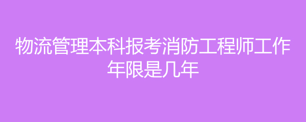 物流管理本科报考消防工程师工作年限是几年