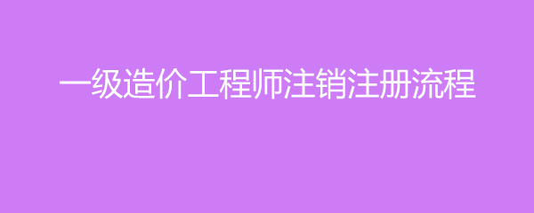 一级造价工程师注销注册流程