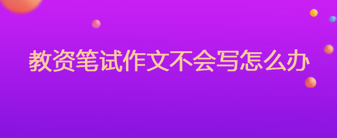 教资笔试作文不会写怎么办