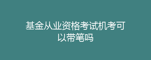 基金从业资格考试机考可以带笔吗