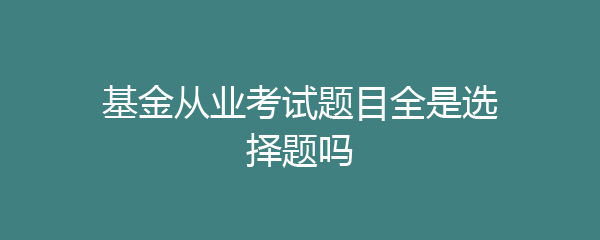 基金从业考试题目全是选择题吗