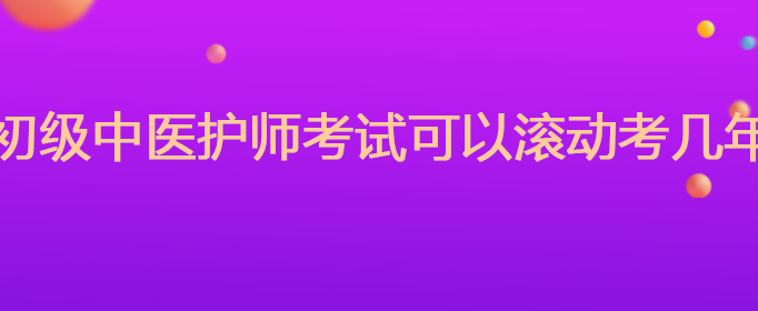 初级中医护师考试可以滚动考几年