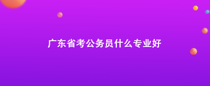 广东省考公务员什么专业好