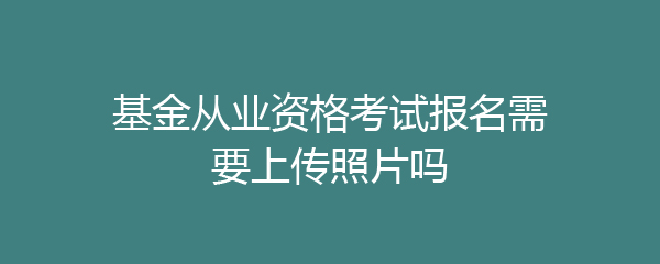 基金从业资格考试报名需要上传照片吗