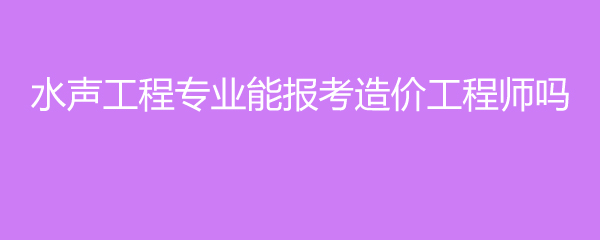 水声工程专业能报考造价工程师吗