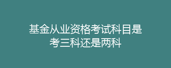 基金从业资格考试科目是考三科还是两科