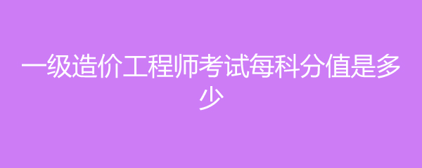 一级造价工程师考试每科分值是多少