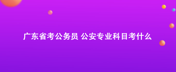 广东省考公务员 公安专业科目考什么