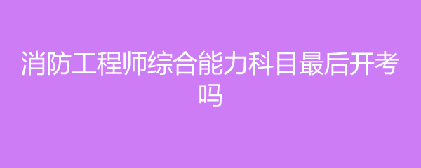 消防工程师综合能力科目最后开考吗