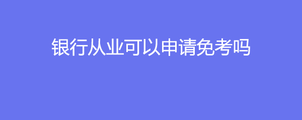 银行从业可以申请免考吗