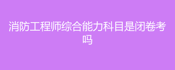 消防工程师综合能力科目是闭卷考吗