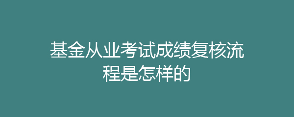 基金从业考试成绩复核流程是怎样的