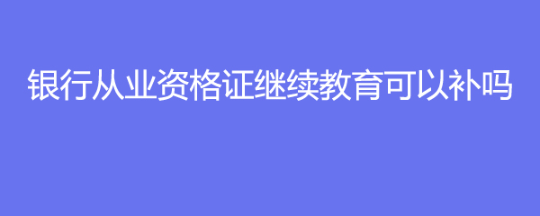 银行从业资格证继续教育可以补吗