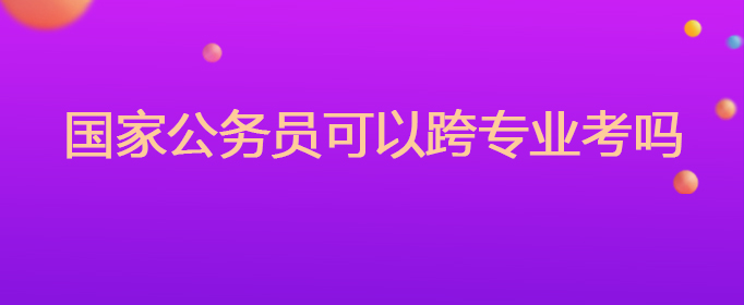 国家公务员可以跨专业考吗