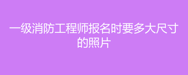 一级消防工程师报名时要多大尺寸的照片