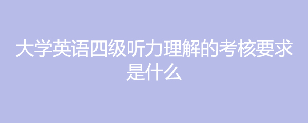 大学英语四级听力理解的考核要求是什么