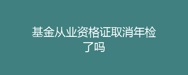 基金从业资格证取消年检了吗