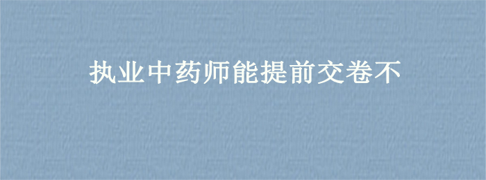 执业中药师能提前交卷不