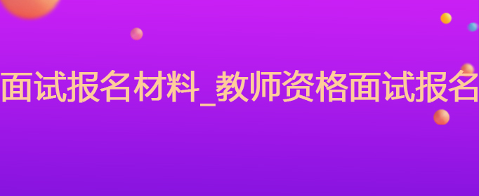 教师资格证面试报名材料_教师资格面试报名材料有哪些