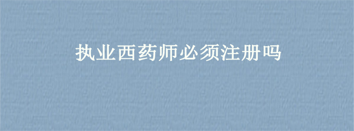 执业西药师必须注册吗
