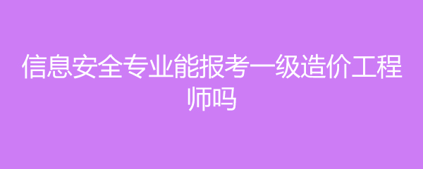 信息安全专业能报考一级造价工程师吗
