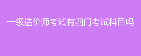 一级造价师考试有四门考试科目吗