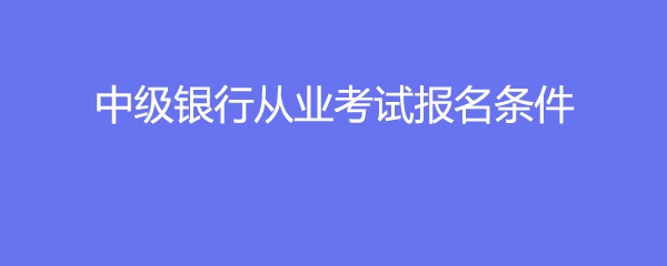 中级银行从业考试报名条件