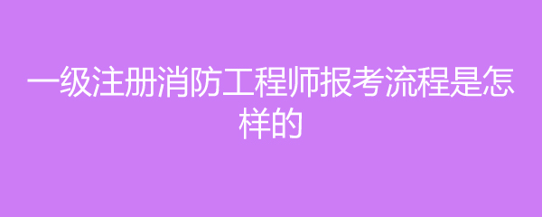 一级注册消防工程师报考流程是怎样的