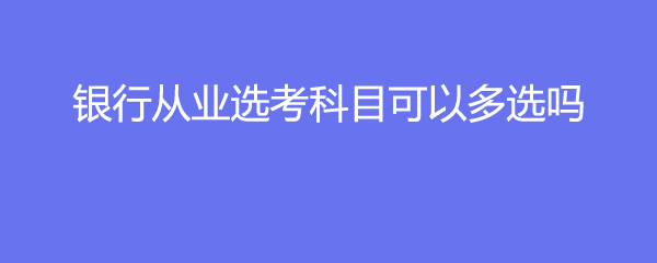 银行从业选考科目可以多选吗