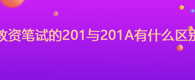 教资笔试的201与201A有什么区别