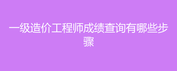 一级造价工程师成绩查询有哪些步骤