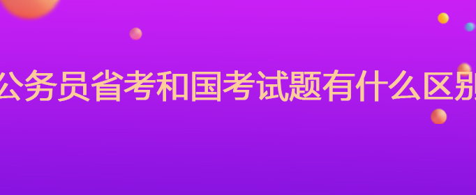 公务员省考和国考试题有什么区别