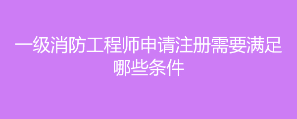 一级消防工程师申请注册需要满足哪些条件