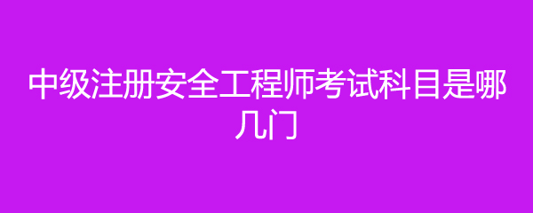 中级注册安全工程师考试科目是哪几门