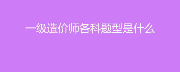 一级造价师各科题型是什么