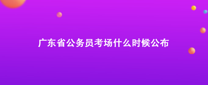 广东省公务员考场什么时候公布